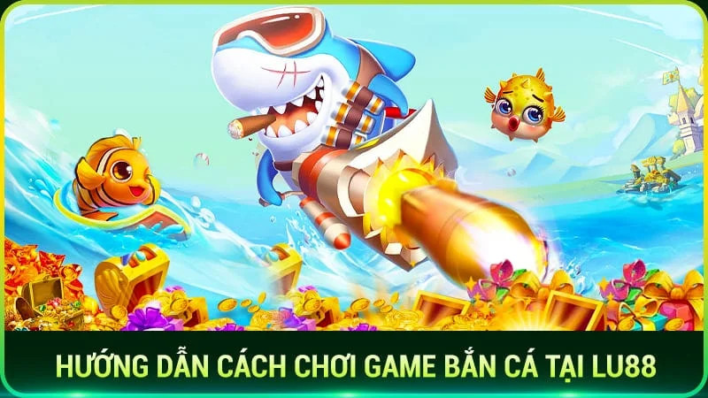 Hướng dẫn cách chơi game bắn cá tại Lu88